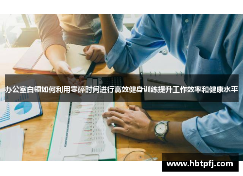 办公室白领如何利用零碎时间进行高效健身训练提升工作效率和健康水平