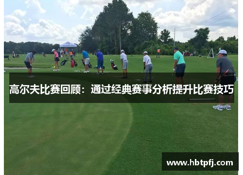 高尔夫比赛回顾：通过经典赛事分析提升比赛技巧