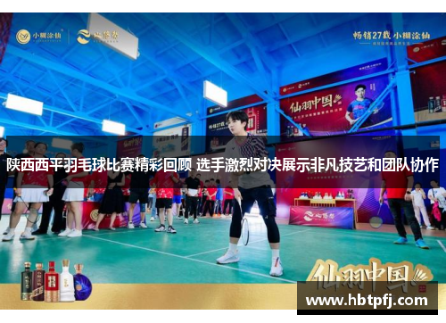 陕西西平羽毛球比赛精彩回顾 选手激烈对决展示非凡技艺和团队协作